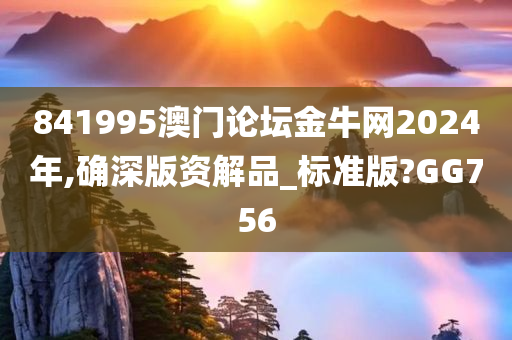 841995澳门论坛金牛网2024年,确深版资解品_标准版?GG756