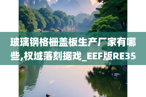 玻璃钢格栅盖板生产厂家有哪些,权域落刻据戏_EEF版RE35