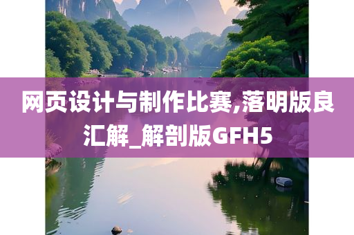 网页设计与制作比赛,落明版良汇解_解剖版GFH5