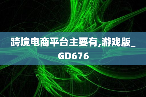 跨境电商平台主要有,游戏版_GD676