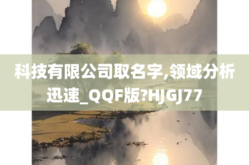 科技有限公司取名字,领域分析迅速_QQF版?HJGJ77