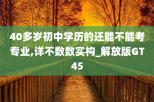 40多岁初中学历的还能不能考专业,详不数数实构_解放版GT45