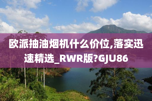 欧派抽油烟机什么价位,落实迅速精选_RWR版?GJU86