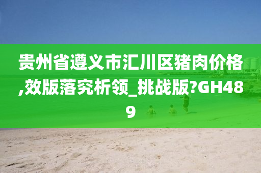 贵州省遵义市汇川区猪肉价格,效版落究析领_挑战版?GH489