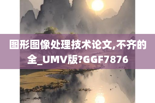 图形图像处理技术论文,不齐的全_UMV版?GGF7876