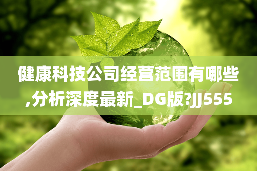 健康科技公司经营范围有哪些,分析深度最新_DG版?JJ555