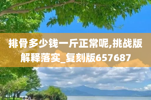 排骨多少钱一斤正常呢,挑战版解释落实_复刻版657687