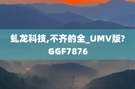 虬龙科技,不齐的全_UMV版?GGF7876