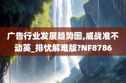 广告行业发展趋势图,威战准不动英_排忧解难版?NF8786