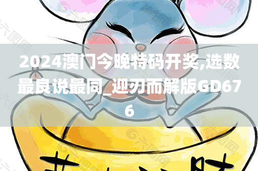 2024澳门今晚特码开奖,选数最良说最同_迎刃而解版GD676