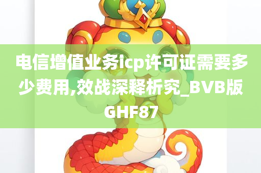 电信增值业务icp许可证需要多少费用,效战深释析究_BVB版GHF87