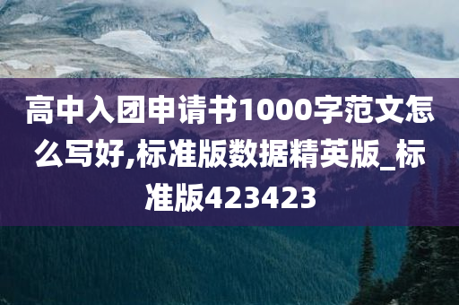 高中入团申请书1000字范文怎么写好,标准版数据精英版_标准版423423