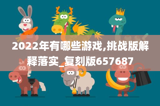 2022年有哪些游戏,挑战版解释落实_复刻版657687