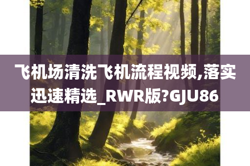 飞机场清洗飞机流程视频,落实迅速精选_RWR版?GJU86