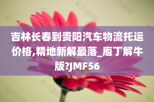 吉林长春到贵阳汽车物流托运价格,精地新解最落_庖丁解牛版?JMF56