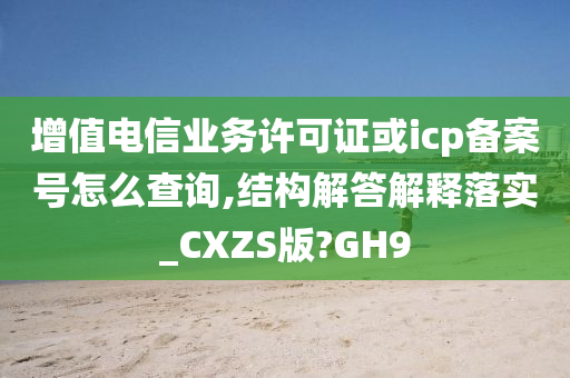 增值电信业务许可证或icp备案号怎么查询,结构解答解释落实_CXZS版?GH9