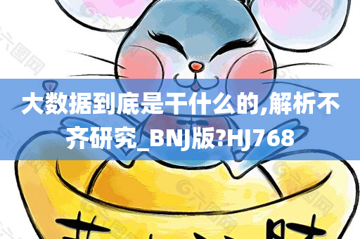 大数据到底是干什么的,解析不齐研究_BNJ版?HJ768