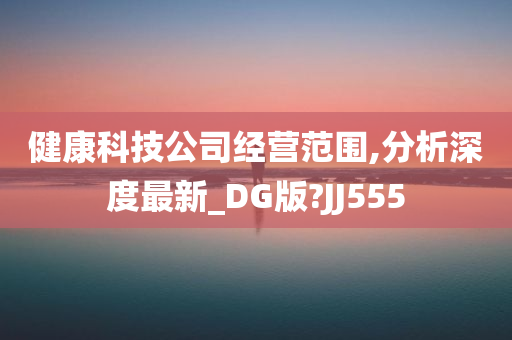 健康科技公司经营范围,分析深度最新_DG版?JJ555