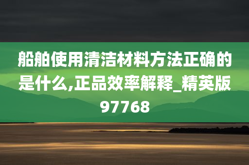 船舶使用清洁材料方法正确的是什么,正品效率解释_精英版97768