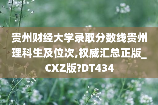 贵州财经大学录取分数线贵州理科生及位次,权威汇总正版_CXZ版?DT434