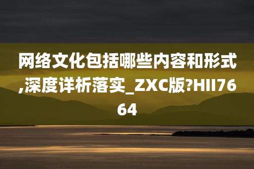 网络文化包括哪些内容和形式,深度详析落实_ZXC版?HII7664