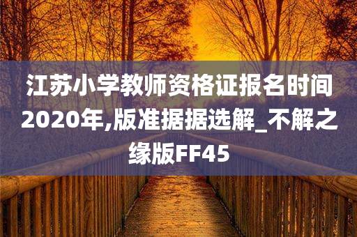 江苏小学教师资格证报名时间2020年,版准据据选解_不解之缘版FF45