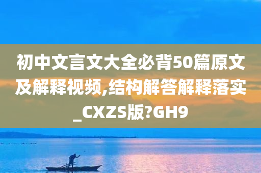 初中文言文大全必背50篇原文及解释视频,结构解答解释落实_CXZS版?GH9