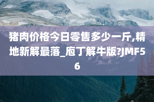 猪肉价格今日零售多少一斤,精地新解最落_庖丁解牛版?JMF56