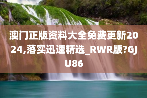 澳门正版资料大全免费更新2024,落实迅速精选_RWR版?GJU86