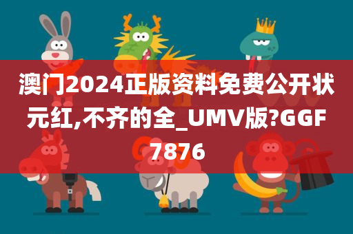 澳门2024正版资料免费公开状元红,不齐的全_UMV版?GGF7876