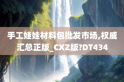 手工娃娃材料包批发市场,权威汇总正版_CXZ版?DT434