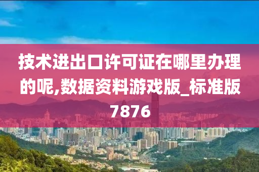 技术进出口许可证在哪里办理的呢,数据资料游戏版_标准版7876