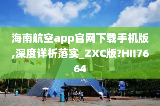 海南航空app官网下载手机版,深度详析落实_ZXC版?HII7664