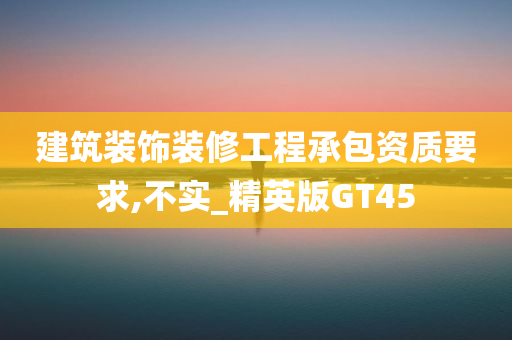 建筑装饰装修工程承包资质要求,不实_精英版GT45