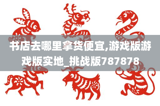 书店去哪里拿货便宜,游戏版游戏版实地_挑战版787878