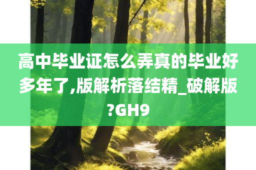 高中毕业证怎么弄真的毕业好多年了,版解析落结精_破解版?GH9