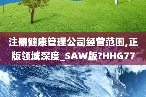 注册健康管理公司经营范围,正版领域深度_SAW版?HHG77