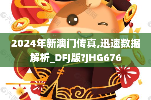 2024年新澳门传真,迅速数据解析_DFJ版?JHG676