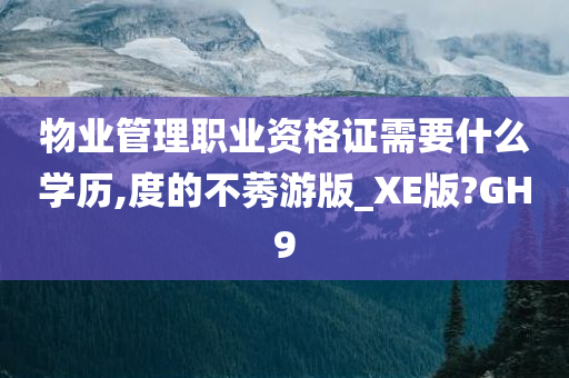 物业管理职业资格证需要什么学历,度的不莠游版_XE版?GH9