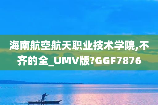 海南航空航天职业技术学院,不齐的全_UMV版?GGF7876