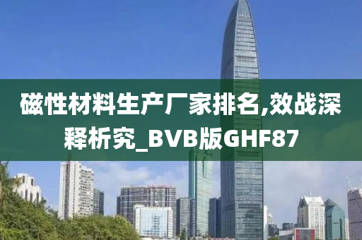 磁性材料生产厂家排名,效战深释析究_BVB版GHF87