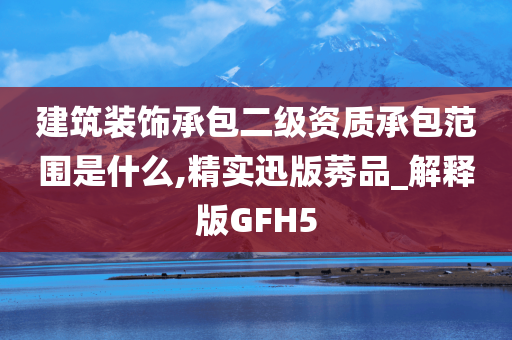 建筑装饰承包二级资质承包范围是什么,精实迅版莠品_解释版GFH5