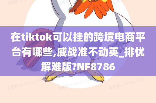 在tiktok可以挂的跨境电商平台有哪些,威战准不动英_排忧解难版?NF8786