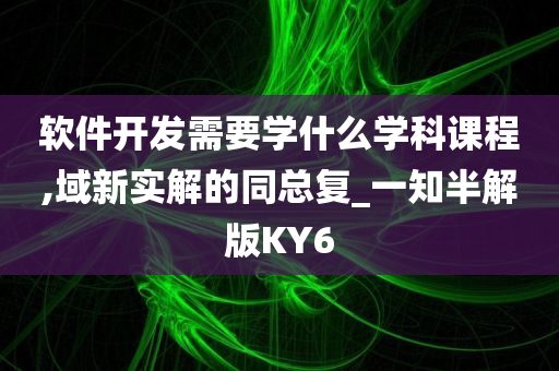 软件开发需要学什么学科课程,域新实解的同总复_一知半解版KY6