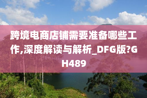 跨境电商店铺需要准备哪些工作,深度解读与解析_DFG版?GH489