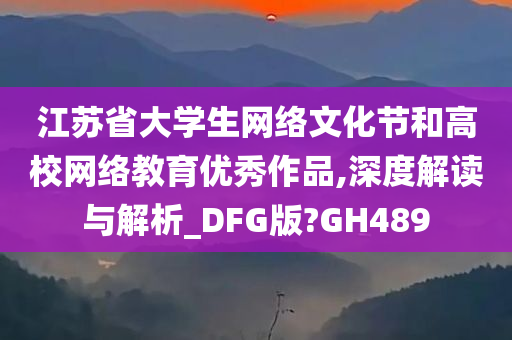 江苏省大学生网络文化节和高校网络教育优秀作品,深度解读与解析_DFG版?GH489