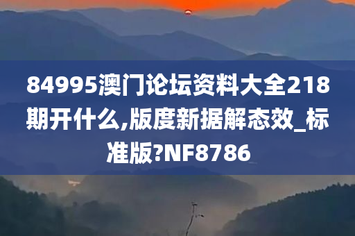 84995澳门论坛资料大全218期开什么,版度新据解态效_标准版?NF8786