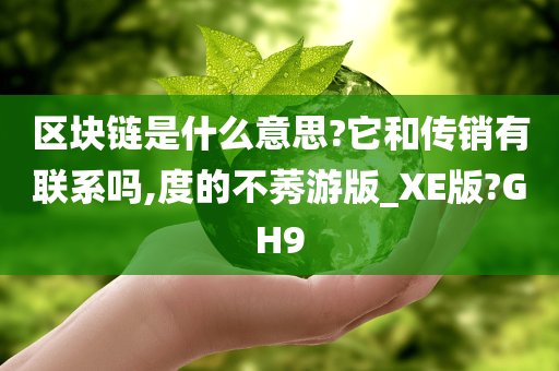 区块链是什么意思?它和传销有联系吗,度的不莠游版_XE版?GH9