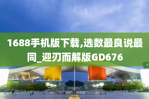 1688手机版下载,选数最良说最同_迎刃而解版GD676