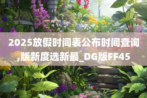 2025放假时间表公布时间查询,版新度选新最_DG版FF45